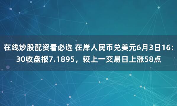 在线炒股配资看必选 在岸人民币兑美元6月3日16:30收盘报7.1895，较上一交易日上涨58点