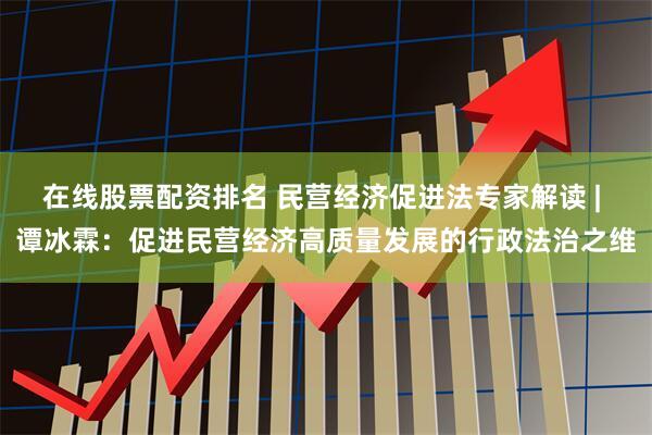 在线股票配资排名 民营经济促进法专家解读 | 谭冰霖：促进民营经济高质量发展的行政法治之维