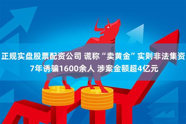正规实盘股票配资公司 谎称“卖黄金”实则非法集资 7年诱骗1600余人 涉案金额超4亿元