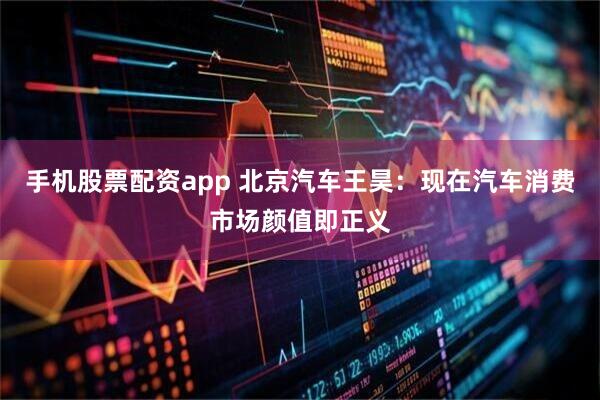 手机股票配资app 北京汽车王昊：现在汽车消费市场颜值即正义
