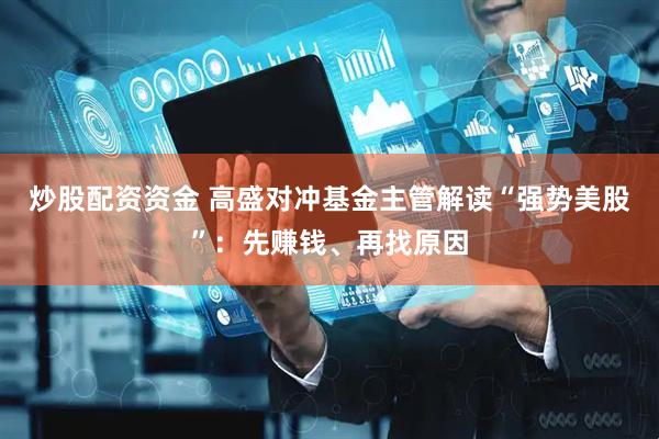 炒股配资资金 高盛对冲基金主管解读“强势美股”：先赚钱、再找原因