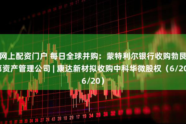 网上配资门户 每日全球并购：蒙特利尔银行收购勃艮第资产管理公司 | 康达新材拟收购中科华微股权（6/20）