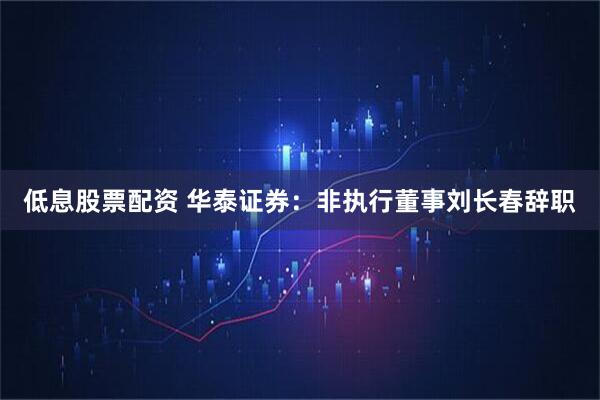 低息股票配资 华泰证券：非执行董事刘长春辞职