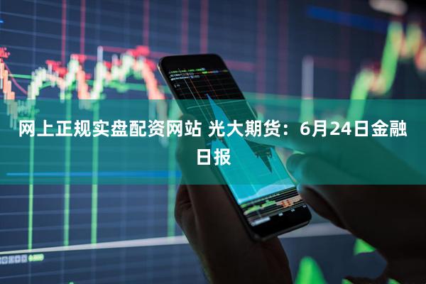 网上正规实盘配资网站 光大期货：6月24日金融日报