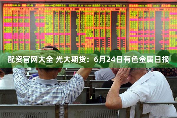 配资官网大全 光大期货：6月24日有色金属日报