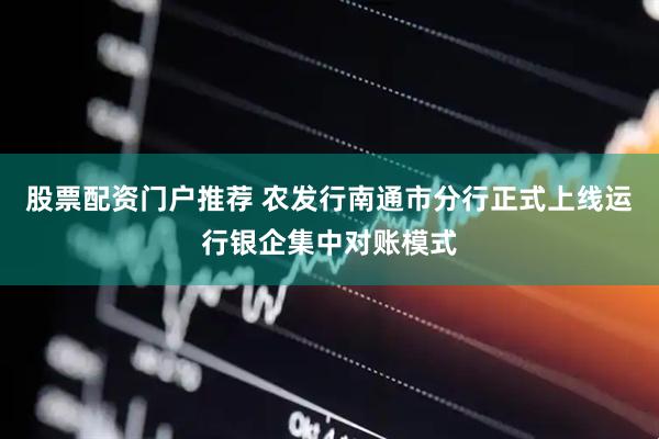 股票配资门户推荐 农发行南通市分行正式上线运行银企集中对账模式