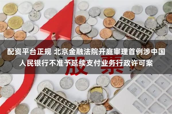 配资平台正规 北京金融法院开庭审理首例涉中国人民银行不准予延续支付业务行政许可案