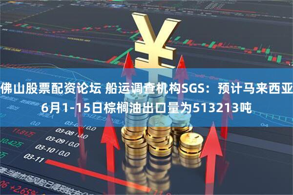 佛山股票配资论坛 船运调查机构SGS：预计马来西亚6月1-15日棕榈油出口量为513213吨