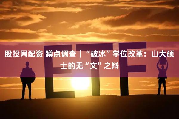 股投网配资 蹲点调查｜“破冰”学位改革：山大硕士的无“文”之辩