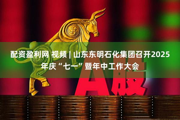配资盈利网 视频 | 山东东明石化集团召开2025年庆“七一”暨年中工作大会