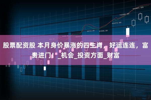 股票配资股 本月身价暴涨的四生肖，好运连连，富贵进门！_机会_投资方面_财富