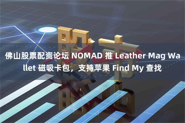 佛山股票配资论坛 NOMAD 推 Leather Mag Wallet 磁吸卡包，支持苹果 Find My 查找