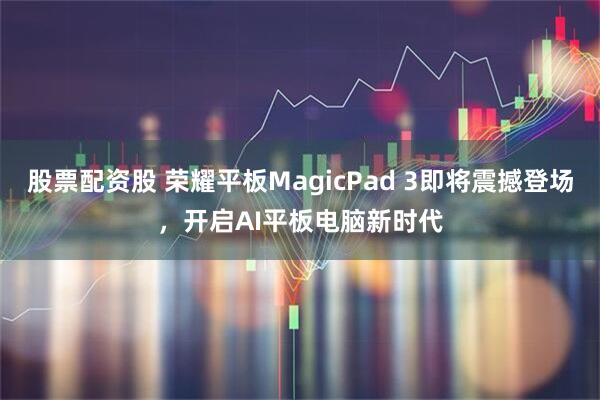 股票配资股 荣耀平板MagicPad 3即将震撼登场，开启AI平板电脑新时代