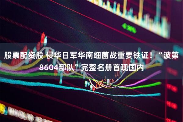 股票配资股 侵华日军华南细菌战重要铁证！“波第8604部队”完整名册首现国内