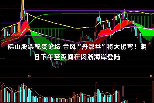 佛山股票配资论坛 台风“丹娜丝”将大拐弯！明日下午至夜间在闵浙海岸登陆