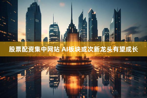 股票配资集中网站 AI板块或次新龙头有望成长