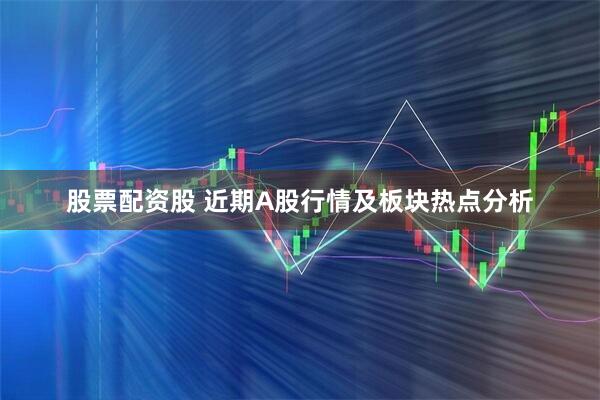 股票配资股 近期A股行情及板块热点分析