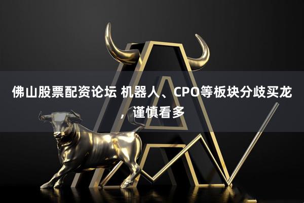 佛山股票配资论坛 机器人、CPO等板块分歧买龙，谨慎看多