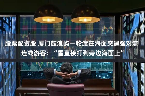 股票配资股 厦门鼓浪屿一轮渡在海面突遇强对流 连线游客：“雷直接打到旁边海面上”