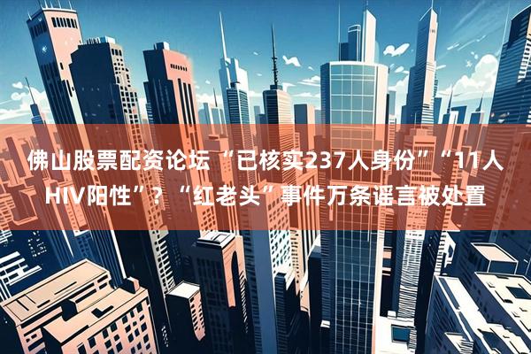 佛山股票配资论坛 “已核实237人身份”“11人HIV阳性”？“红老头”事件万条谣言被处置