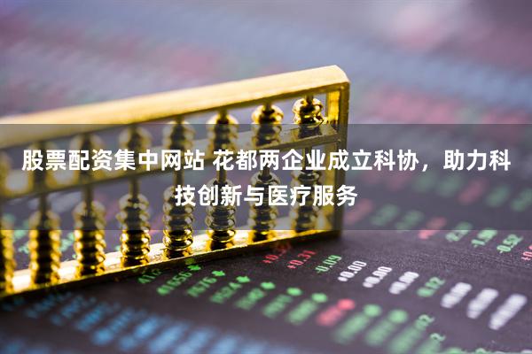 股票配资集中网站 花都两企业成立科协，助力科技创新与医疗服务