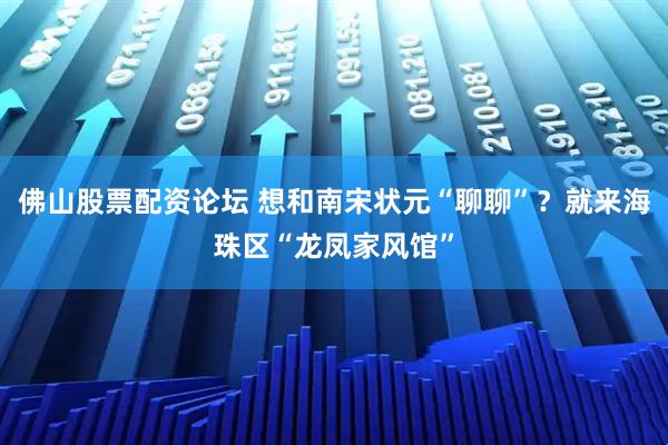 佛山股票配资论坛 想和南宋状元“聊聊”？就来海珠区“龙凤家风馆”