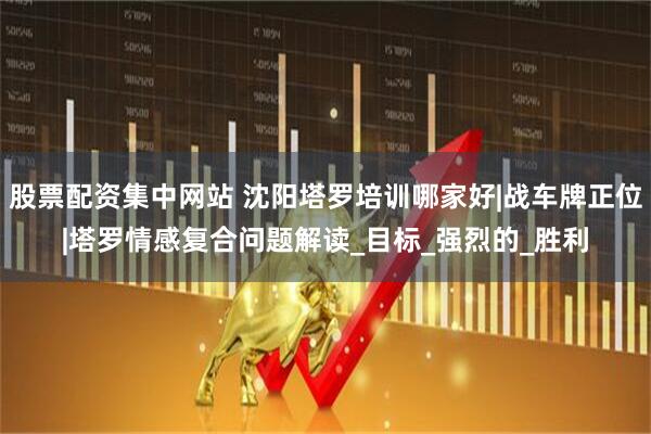 股票配资集中网站 沈阳塔罗培训哪家好|战车牌正位|塔罗情感复合问题解读_目标_强烈的_胜利