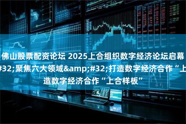 佛山股票配资论坛 2025上合组织数字经济论坛启幕&#32;聚焦六大领域&#32;打造数字经济合作“上合样板”