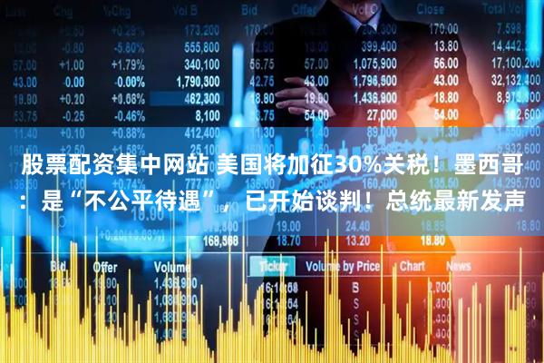 股票配资集中网站 美国将加征30%关税！墨西哥：是“不公平待遇”，已开始谈判！总统最新发声