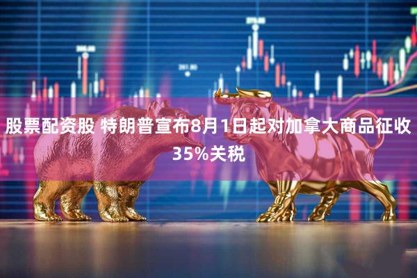 股票配资股 特朗普宣布8月1日起对加拿大商品征收35%关税