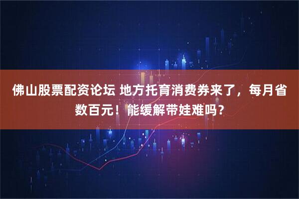 佛山股票配资论坛 地方托育消费券来了，每月省数百元！能缓解带娃难吗？