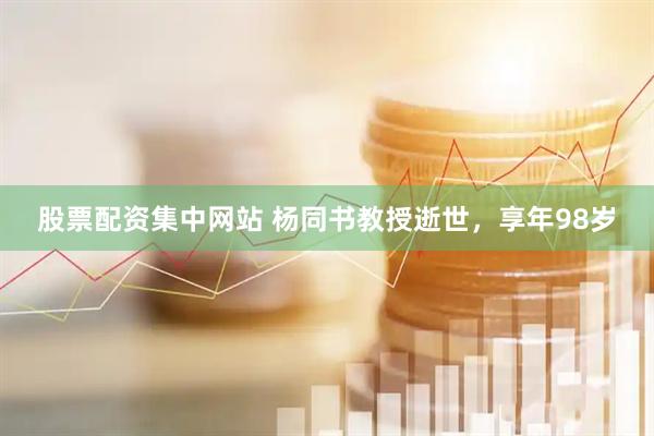股票配资集中网站 杨同书教授逝世，享年98岁