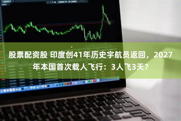 股票配资股 印度创41年历史宇航员返回，2027年本国首次载人飞行：3人飞3天？