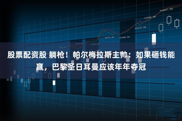 股票配资股 躺枪！帕尔梅拉斯主帅：如果砸钱能赢，巴黎圣日耳曼应该年年夺冠