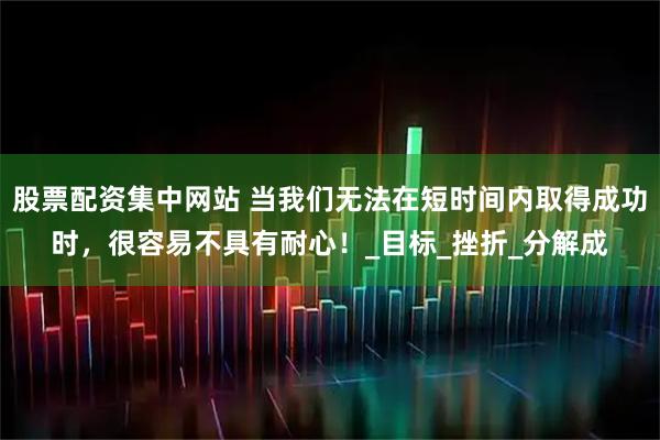 股票配资集中网站 当我们无法在短时间内取得成功时，很容易不具有耐心！_目标_挫折_分解成