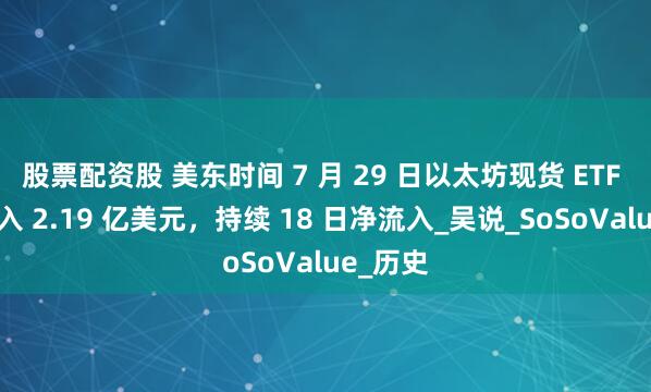 股票配资股 美东时间 7 月 29 日以太坊现货 ETF 总净流入 2.19 亿美元，持续 18 日净流入_吴说_SoSoValue_历史