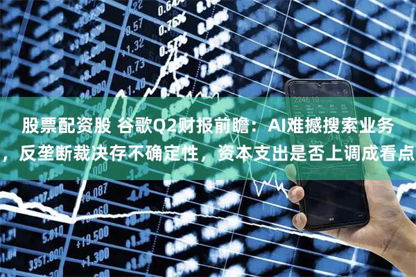 股票配资股 谷歌Q2财报前瞻：AI难撼搜索业务，反垄断裁决存不确定性，资本支出是否上调成看点