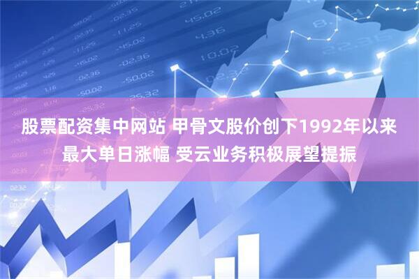 股票配资集中网站 甲骨文股价创下1992年以来最大单日涨幅 受云业务积极展望提振
