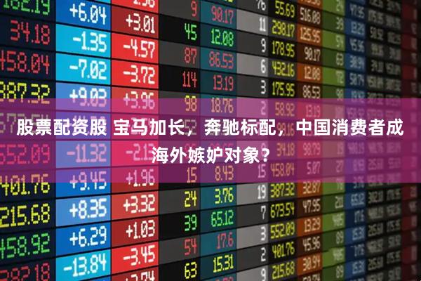 股票配资股 宝马加长，奔驰标配，中国消费者成海外嫉妒对象？