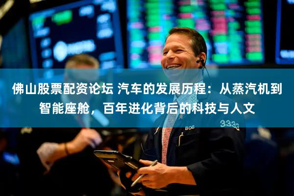 佛山股票配资论坛 汽车的发展历程：从蒸汽机到智能座舱，百年进化背后的科技与人文
