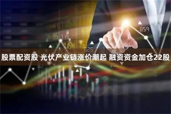 股票配资股 光伏产业链涨价潮起 融资资金加仓22股