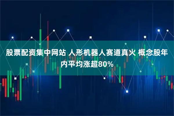 股票配资集中网站 人形机器人赛道真火 概念股年内平均涨超80%