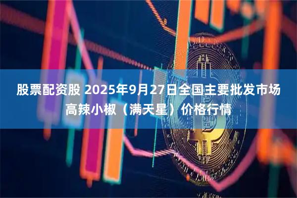 股票配资股 2025年9月27日全国主要批发市场高辣小椒（满天星）价格行情