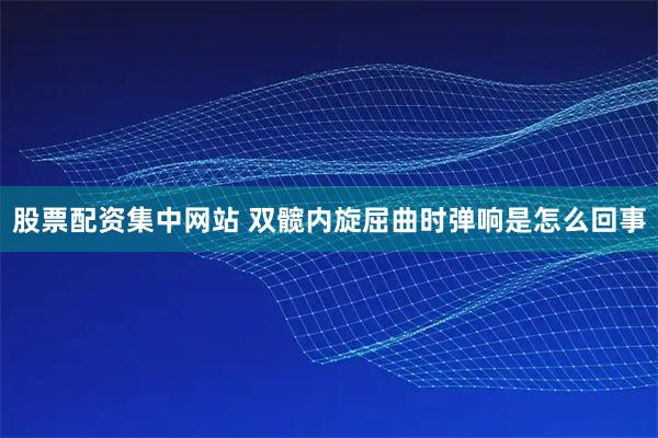 股票配资集中网站 双髋内旋屈曲时弹响是怎么回事