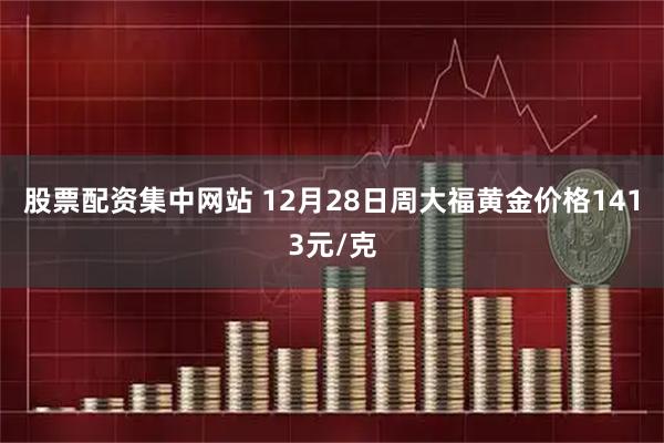 股票配资集中网站 12月28日周大福黄金价格1413元/克