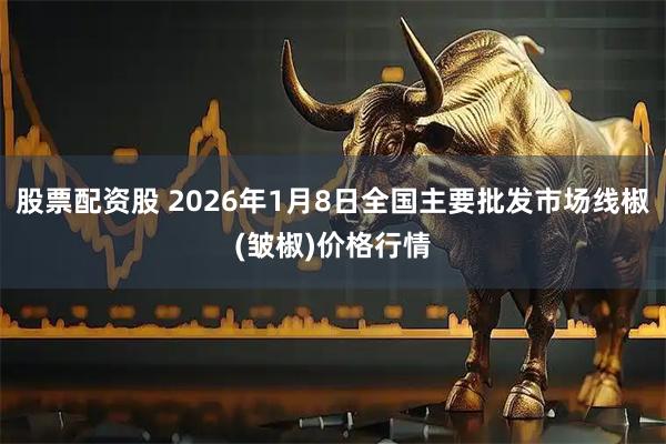 股票配资股 2026年1月8日全国主要批发市场线椒(皱椒)价格行情