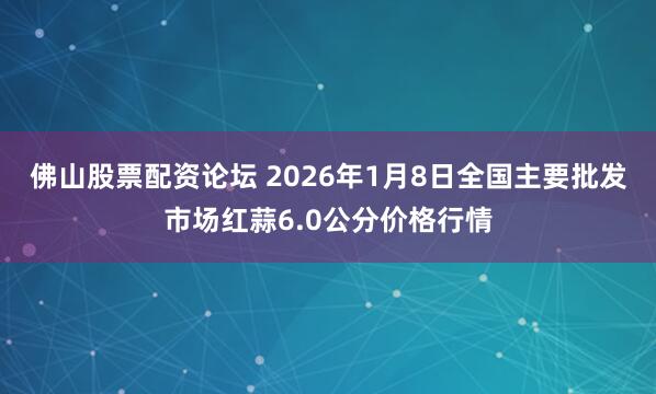 佛山股票配资论坛 2026年1月8日全国主要批发市场红蒜6.0公分价格行情