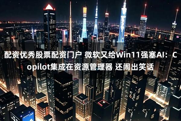 配资优秀股票配资门户 微软又给Win11强塞AI：Copilot集成在资源管理器 还闹出笑话